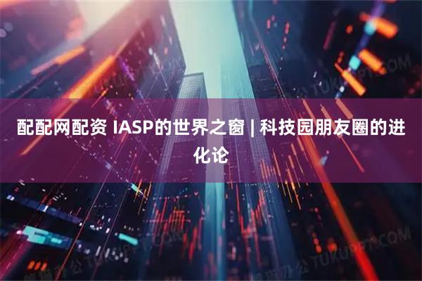 配配网配资 IASP的世界之窗 | 科技园朋友圈的进化论