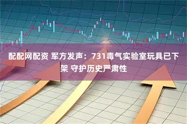 配配网配资 军方发声：731毒气实验室玩具已下架 守护历史严肃性