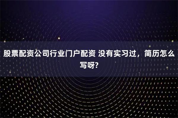 股票配资公司行业门户配资 没有实习过，简历怎么写呀?