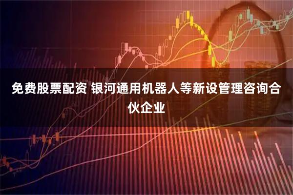 免费股票配资 银河通用机器人等新设管理咨询合伙企业
