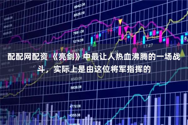 配配网配资 《亮剑》中最让人热血沸腾的一场战斗，实际上是由这位将军指挥的