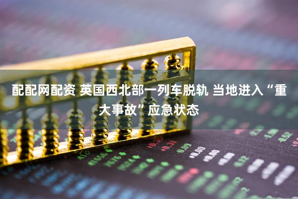 配配网配资 英国西北部一列车脱轨 当地进入“重大事故”应急状态