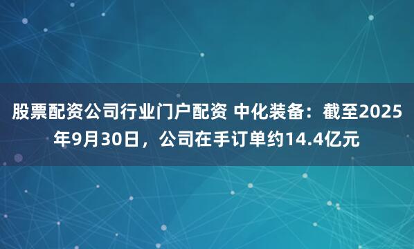 股票配资公司行业门户配资 中化装备：截至2025年9月30日，公司在手订单约14.4亿元