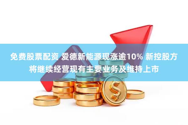 免费股票配资 爱德新能源现涨逾10% 新控股方将继续经营现有主要业务及维持上市