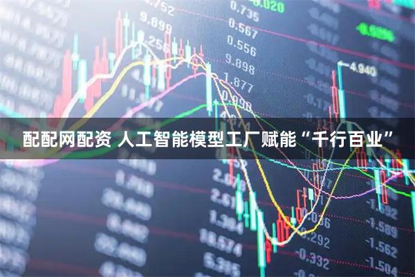 配配网配资 人工智能模型工厂赋能“千行百业”