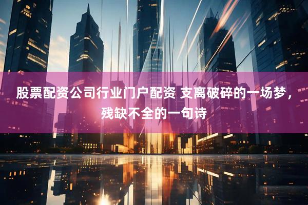 股票配资公司行业门户配资 支离破碎的一场梦，残缺不全的一句诗