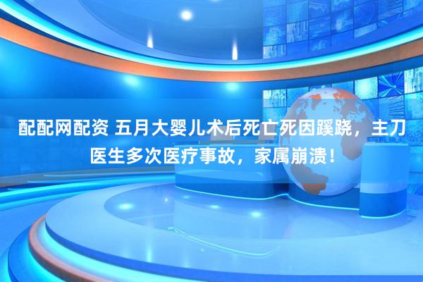 配配网配资 五月大婴儿术后死亡死因蹊跷，主刀医生多次医疗事故，家属崩溃！