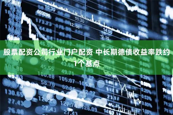 股票配资公司行业门户配资 中长期德债收益率跌约1个基点