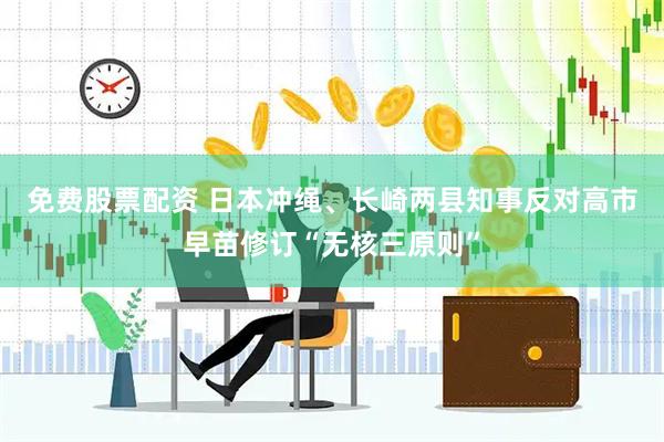 免费股票配资 日本冲绳、长崎两县知事反对高市早苗修订“无核三原则”