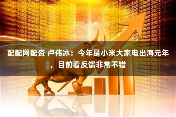 配配网配资 卢伟冰：今年是小米大家电出海元年，目前看反馈非常不错