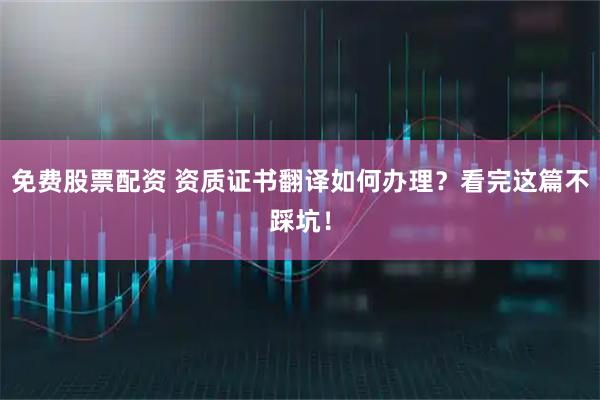 免费股票配资 资质证书翻译如何办理？看完这篇不踩坑！