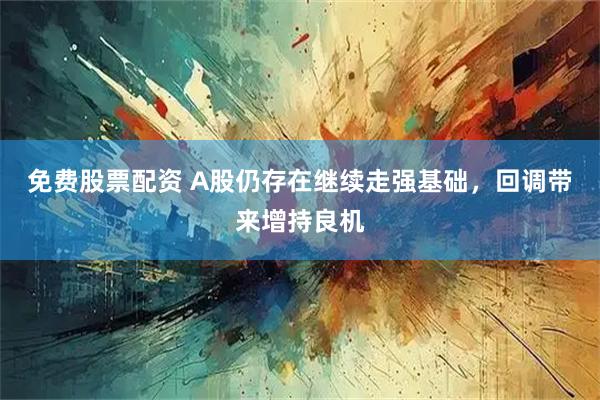 免费股票配资 A股仍存在继续走强基础，回调带来增持良机
