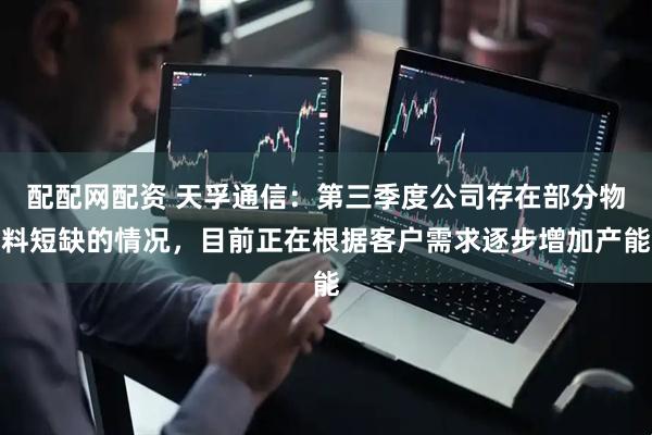 配配网配资 天孚通信：第三季度公司存在部分物料短缺的情况，目前正在根据客户需求逐步增加产能