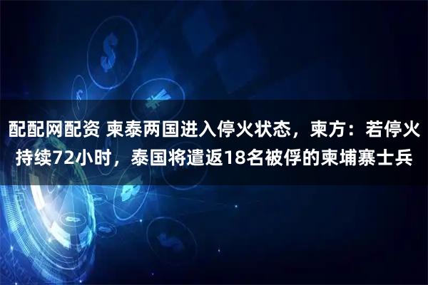 配配网配资 柬泰两国进入停火状态，柬方：若停火持续72小时，泰国将遣返18名被俘的柬埔寨士兵