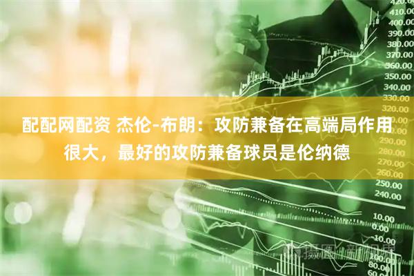 配配网配资 杰伦-布朗：攻防兼备在高端局作用很大，最好的攻防兼备球员是伦纳德