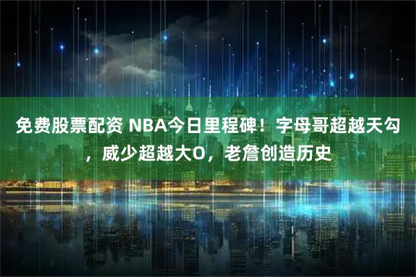 免费股票配资 NBA今日里程碑！字母哥超越天勾，威少超越大O，老詹创造历史