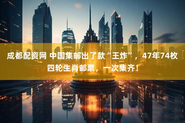 成都配资网 中国集邮出了款“王炸”，47年74枚四轮生肖邮票，一次集齐！
