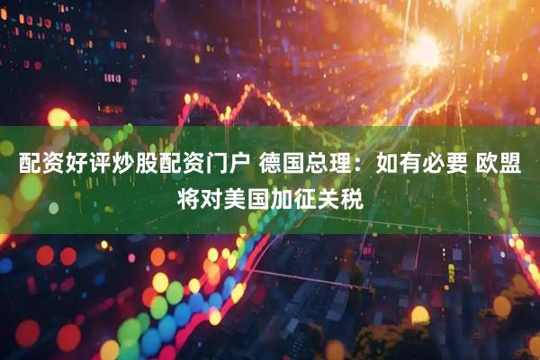 配资好评炒股配资门户 德国总理：如有必要 欧盟将对美国加征关税