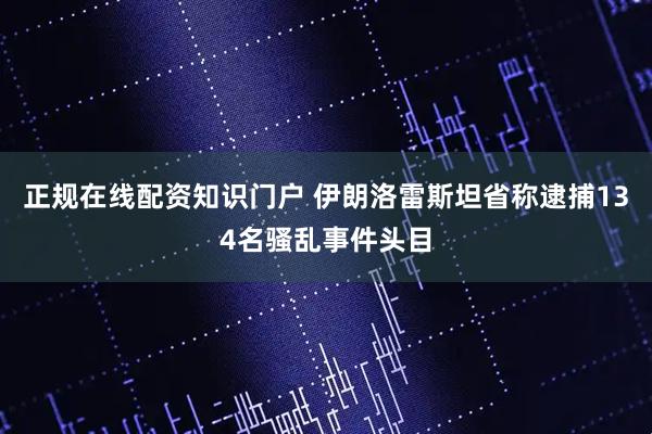 正规在线配资知识门户 伊朗洛雷斯坦省称逮捕134名骚乱事件头目