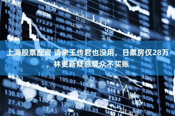 上海股票配资 请来王传君也没用，日票房仅28万，林更新疑惑观众不买账
