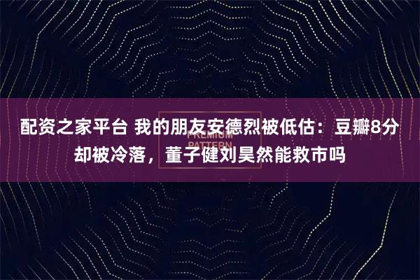 配资之家平台 我的朋友安德烈被低估：豆瓣8分却被冷落，董子健刘昊然能救市吗