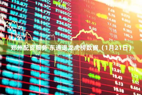 郑州配资服务 东通退龙虎榜数据（1月21日）