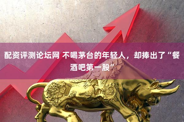 配资评测论坛网 不喝茅台的年轻人，却捧出了“餐酒吧第一股”