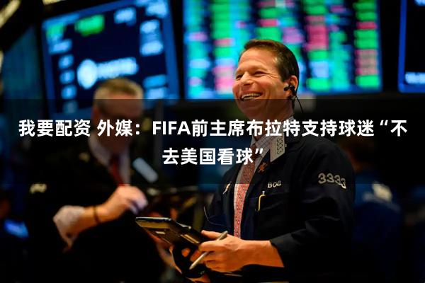 我要配资 外媒：FIFA前主席布拉特支持球迷“不去美国看球”