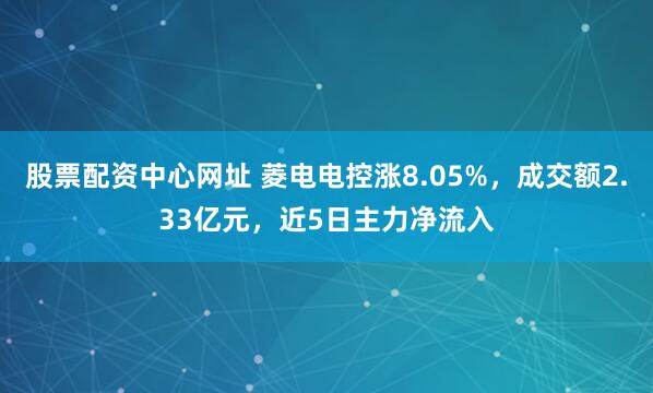 股票配资中心网址 菱电电控涨8.05%，成交额2.33亿元，近5日主力净流入