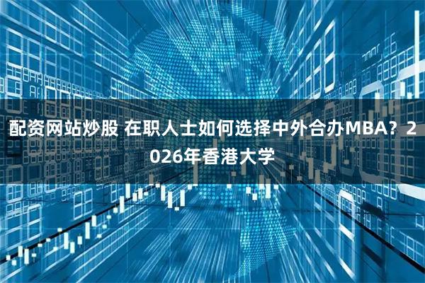 配资网站炒股 在职人士如何选择中外合办MBA？2026年香港大学
