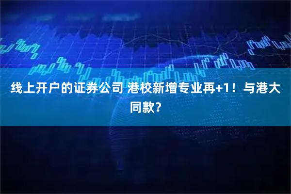 线上开户的证券公司 港校新增专业再+1！与港大同款？