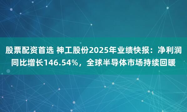 股票配资首选 神工股份2025年业绩快报：净利润同比增长146.54%，全球半导体市场持续回暖