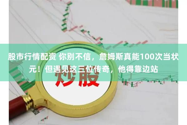 股市行情配资 你别不信，詹姆斯真能100次当状元！但遇见这三位传奇，他得靠边站