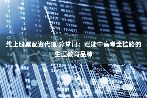 线上股票配资代理 分掌门：赋能中高考全链路的生涯教育品牌