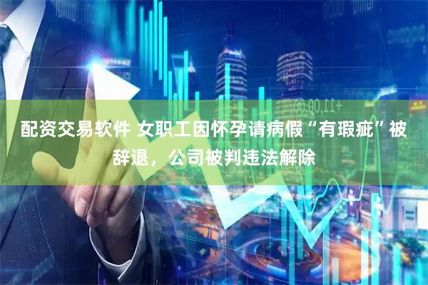 配资交易软件 女职工因怀孕请病假“有瑕疵”被辞退，公司被判违法解除