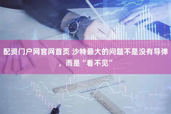 配资门户网官网首页 沙特最大的问题不是没有导弹，而是“看不见”