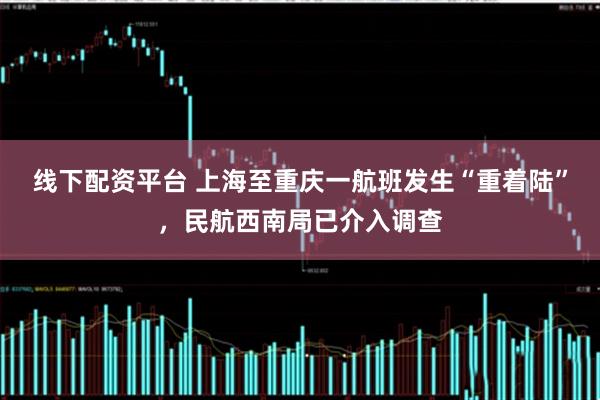 线下配资平台 上海至重庆一航班发生“重着陆”，民航西南局已介入调查