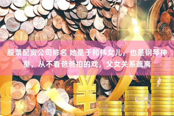 股票配资公司排名 她是于和伟女儿，也是钢琴神童，从不看爸爸拍的戏，父女关系疏离