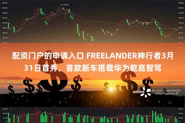 配资门户的申请入口 FREELANDER神行者3月31日首秀，首款新车搭载华为乾崑智驾