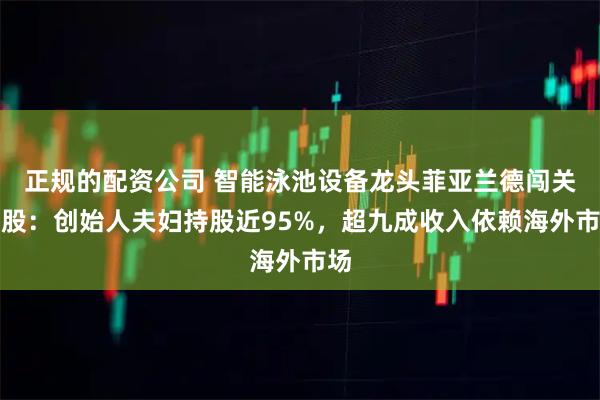 正规的配资公司 智能泳池设备龙头菲亚兰德闯关港股：创始人夫妇持股近95%，超九成收入依赖海外市场