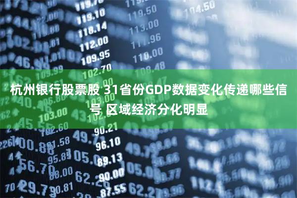 杭州银行股票股 31省份GDP数据变化传递哪些信号 区域经济分化明显