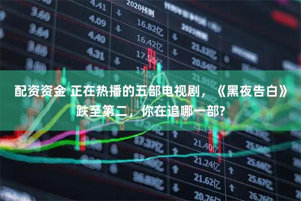 配资资金 正在热播的五部电视剧，《黑夜告白》跌至第二，你在追哪一部?