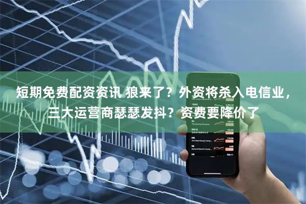短期免费配资资讯 狼来了？外资将杀入电信业，三大运营商瑟瑟发抖？资费要降价了