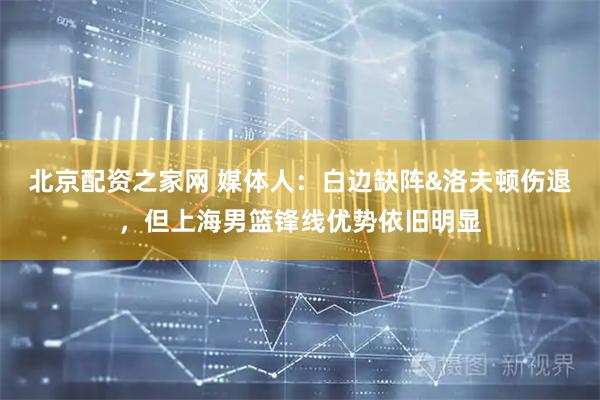 北京配资之家网 媒体人：白边缺阵&洛夫顿伤退，但上海男篮锋线优势依旧明显