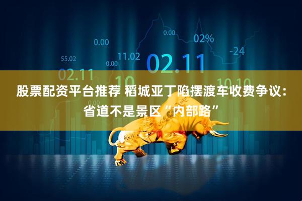 股票配资平台推荐 稻城亚丁陷摆渡车收费争议：省道不是景区“内部路”