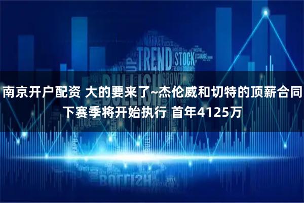 南京开户配资 大的要来了~杰伦威和切特的顶薪合同下赛季将开始执行 首年4125万