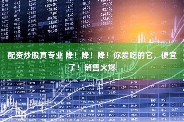 配资炒股真专业 降！降！降！你爱吃的它，便宜了！销售火爆