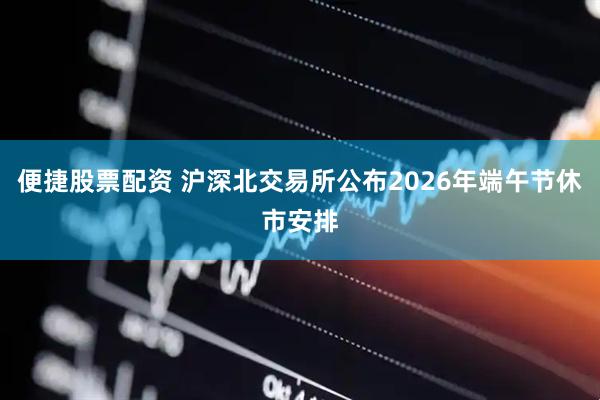 便捷股票配资 沪深北交易所公布2026年端午节休市安排