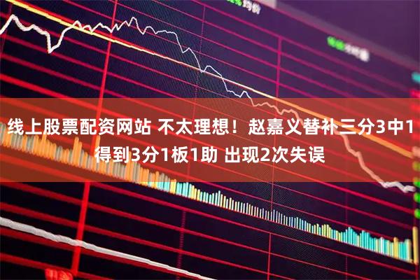 线上股票配资网站 不太理想！赵嘉义替补三分3中1得到3分1板1助 出现2次失误
