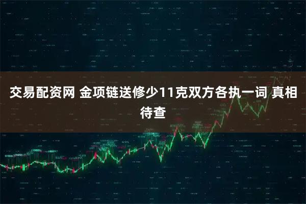 交易配资网 金项链送修少11克双方各执一词 真相待查